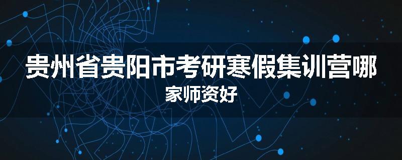 贵州省贵阳市考研寒假集训营哪家师资好