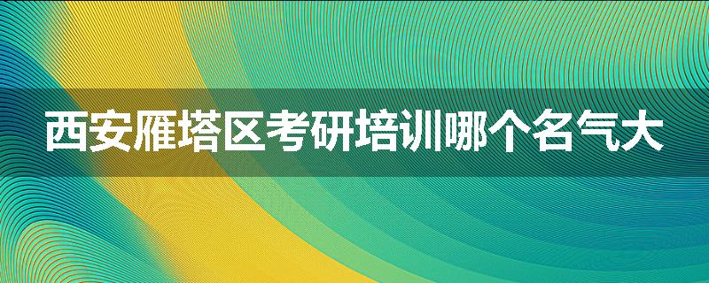 西安雁塔区考研培训哪个名气大