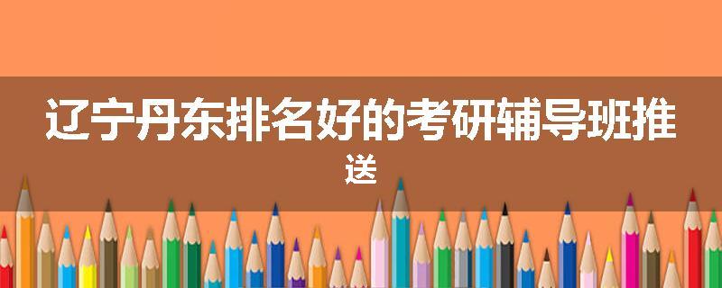 辽宁丹东排名好的考研辅导班推送