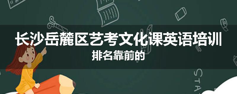 长沙岳麓区艺考文化课英语培训排名靠前的