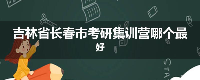 吉林省长春市考研集训营哪个最好