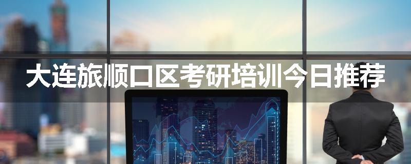 大连旅顺口区考研培训今日推荐