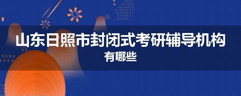 山东日照市封闭式考研辅导机构有哪些