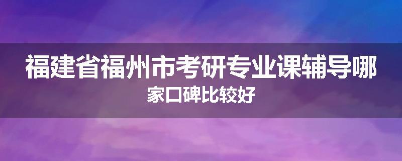 福建省福州市考研专业课辅导哪家口碑比较好