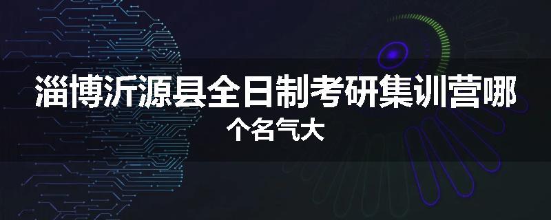 淄博沂源县全日制考研集训营哪个名气大