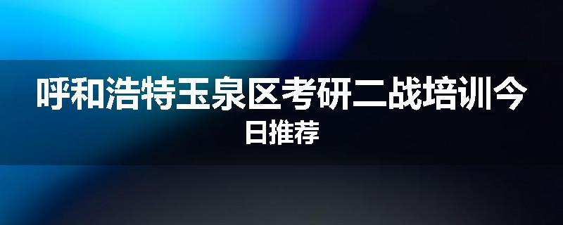 呼和浩特玉泉区考研二战培训今日推荐