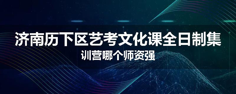 济南历下区艺考文化课全日制集训营哪个师资强