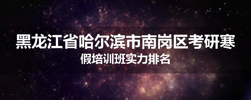 黑龙江省哈尔滨市南岗区考研寒假培训班实力排名