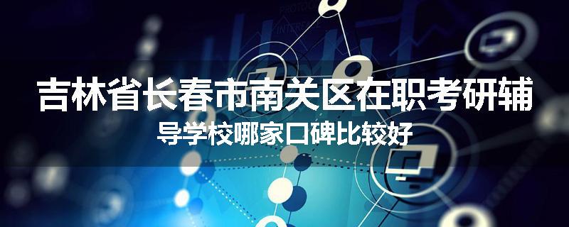 吉林省长春市南关区在职考研辅导学校哪家口碑比较好