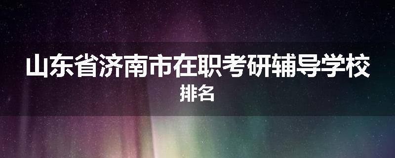 山东省济南市在职考研辅导学校排名