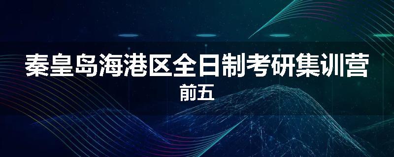 秦皇岛海港区全日制考研集训营前五