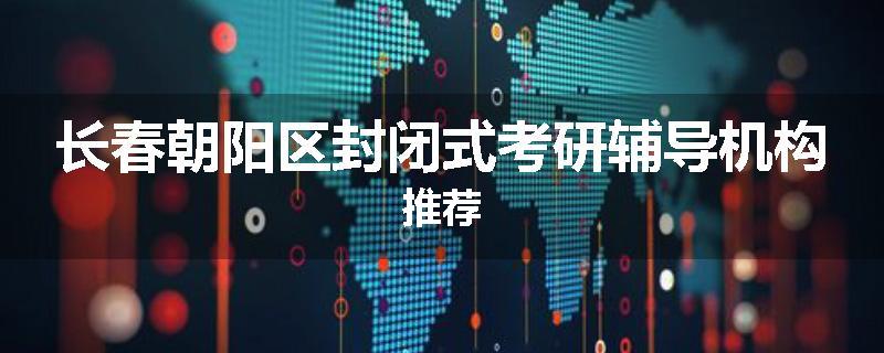 长春朝阳区封闭式考研辅导机构推荐