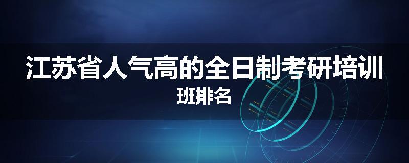 江苏省人气高的全日制考研培训班排名
