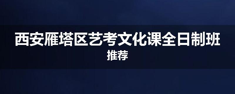 西安雁塔区艺考文化课全日制班推荐