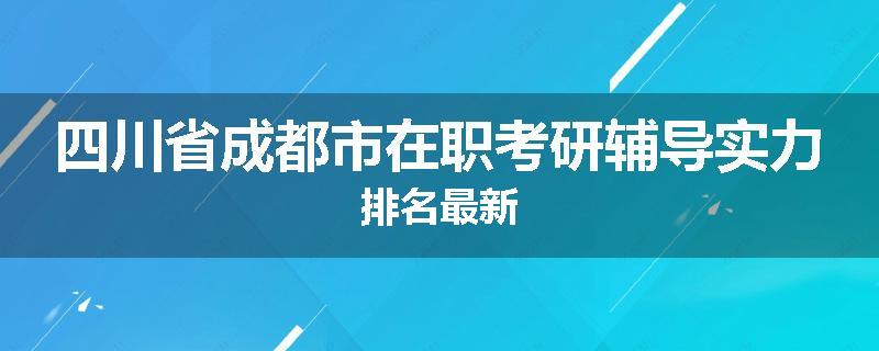 四川省成都市在职考研辅导实力排名最新