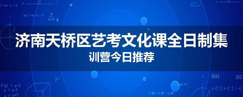 济南天桥区艺考文化课全日制集训营今日推荐