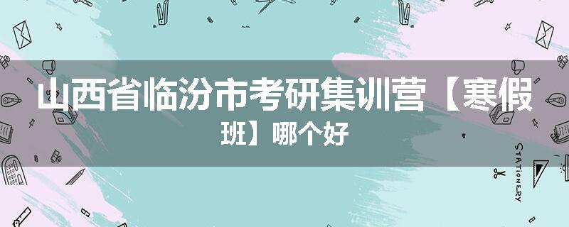 山西省临汾市考研集训营【寒假班】哪个好