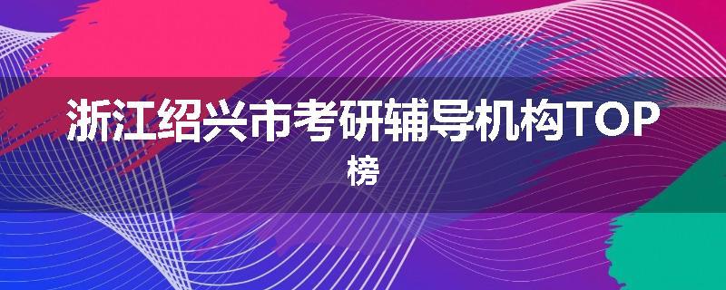 浙江绍兴市考研辅导机构TOP榜