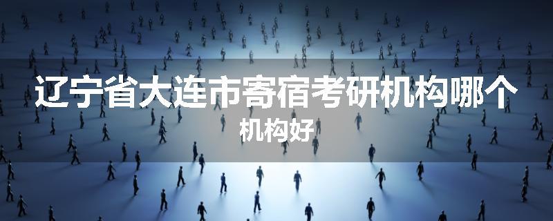 辽宁省大连市寄宿考研机构哪个机构好