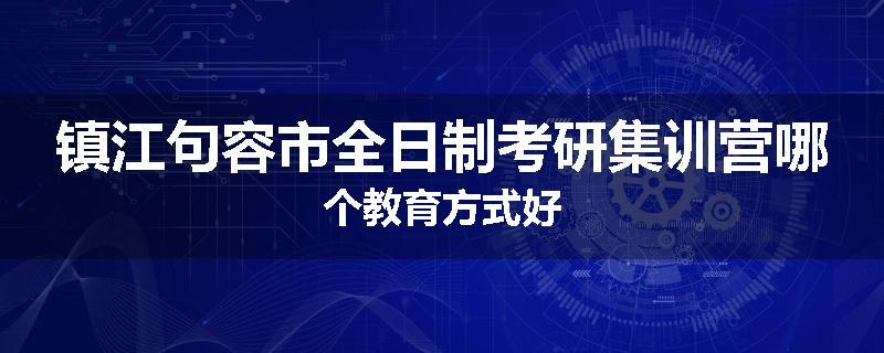 镇江句容市全日制考研集训营哪个教育方式好