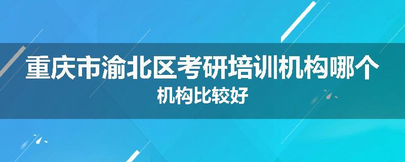重庆市渝北区考研培训机构哪个机构比较好