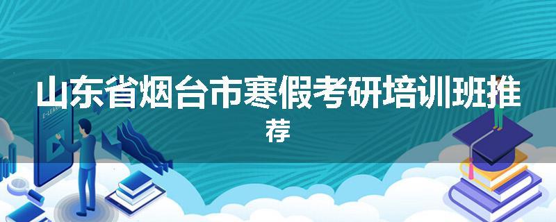 山东省烟台市寒假考研培训班推荐