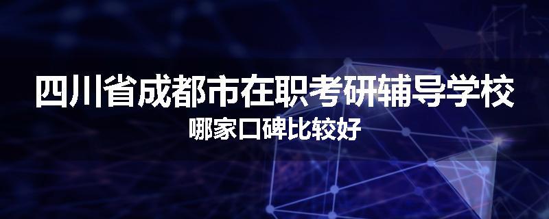 四川省成都市在职考研辅导学校哪家口碑比较好