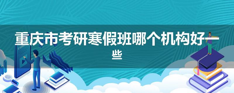 重庆市考研寒假班哪个机构好一些