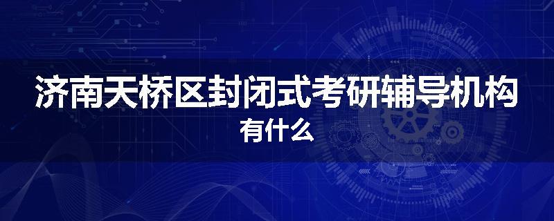 济南天桥区封闭式考研辅导机构有什么