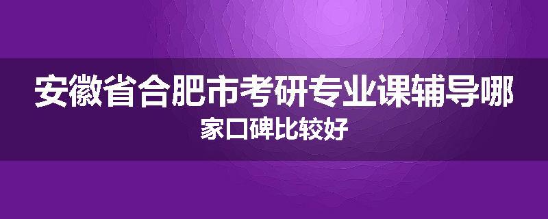 安徽省合肥市考研专业课辅导哪家口碑比较好