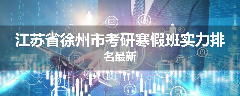 江苏省徐州市考研寒假班实力排名最新