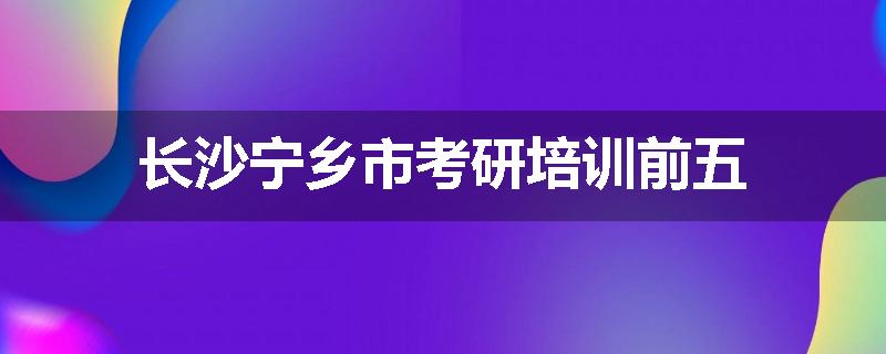 长沙宁乡市考研培训前五