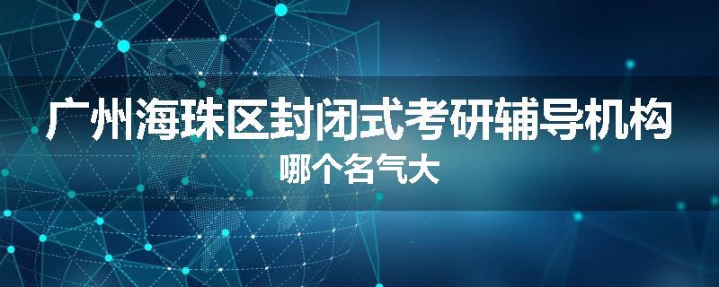 广州海珠区封闭式考研辅导机构哪个名气大