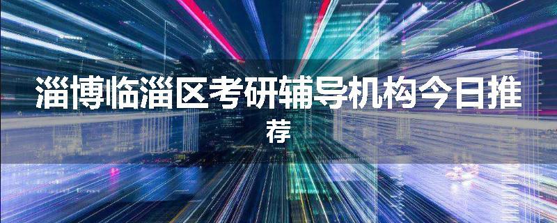 淄博临淄区考研辅导机构今日推荐