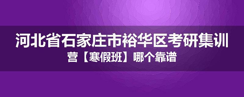 河北省石家庄市裕华区考研集训营【寒假班】哪个靠谱