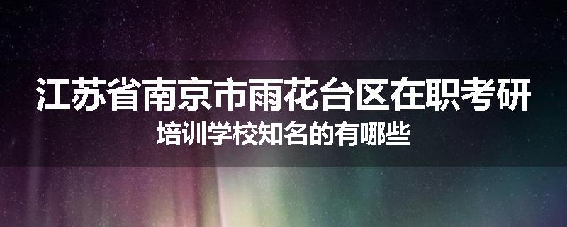 江苏省南京市雨花台区在职考研培训学校知名的有哪些