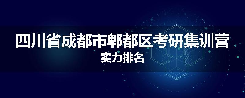 四川省成都市郫都区考研集训营实力排名