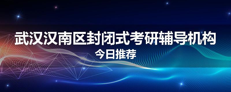 武汉汉南区封闭式考研辅导机构今日推荐