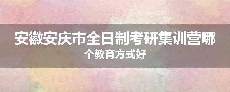 安徽安庆市全日制考研集训营哪个教育方式好