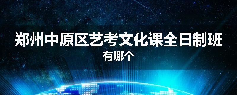 郑州中原区艺考文化课全日制班有哪个