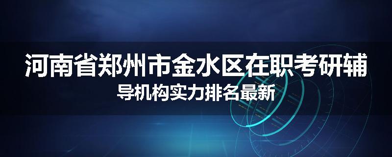 河南省郑州市金水区在职考研辅导机构实力排名最新