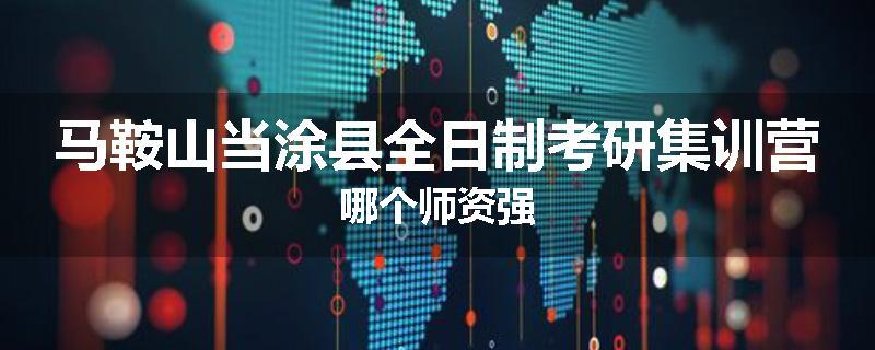马鞍山当涂县全日制考研集训营哪个师资强