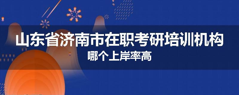 山东省济南市在职考研培训机构哪个上岸率高