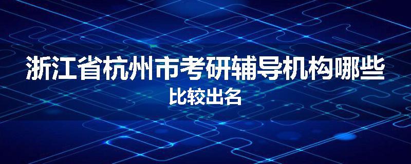 浙江省杭州市考研辅导机构哪些比较出名