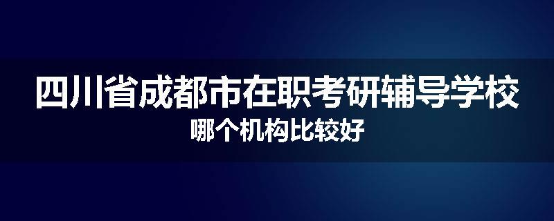 四川省成都市在职考研辅导学校哪个机构比较好