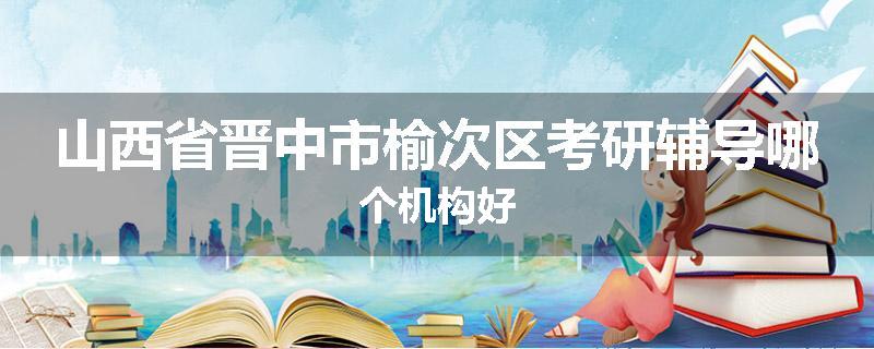 山西省晋中市榆次区考研辅导哪个机构好