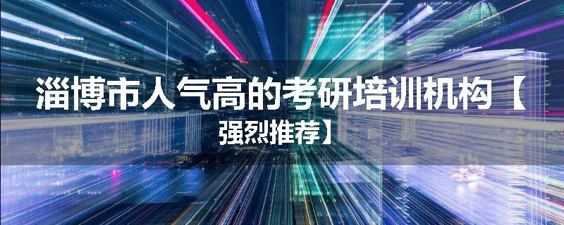 淄博市人气高的考研培训机构【强烈推荐】