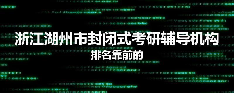 浙江湖州市封闭式考研辅导机构排名靠前的
