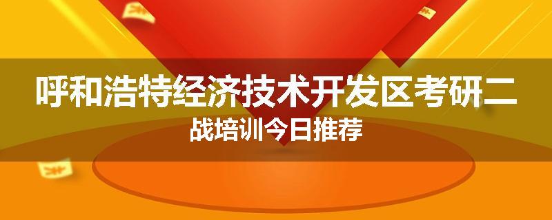 呼和浩特经济技术开发区考研二战培训今日推荐