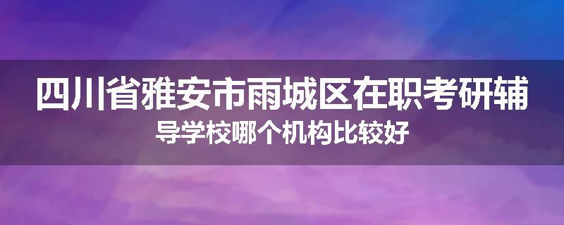 四川省雅安市雨城区在职考研辅导学校哪个机构比较好